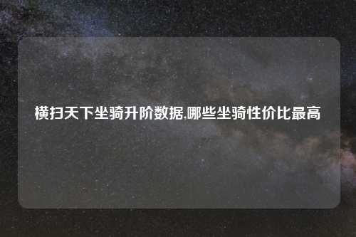 横扫天下坐骑升阶数据,哪些坐骑性价比更高