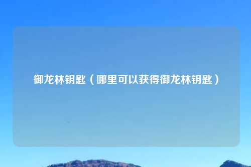 御龙林钥匙(哪里可以获得御龙林钥匙)