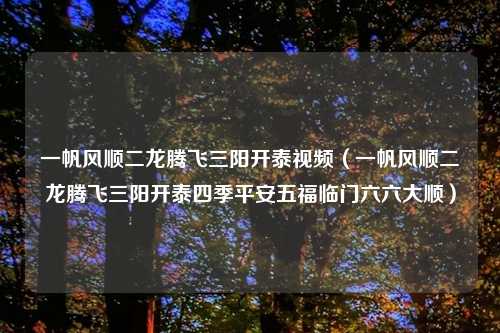 一帆风顺二龙腾飞三阳开泰视频(一帆风顺二龙腾飞三阳开泰四季平安五福临门六六大顺)
