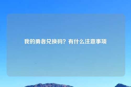 我的勇者兑换码?有什么注意事项