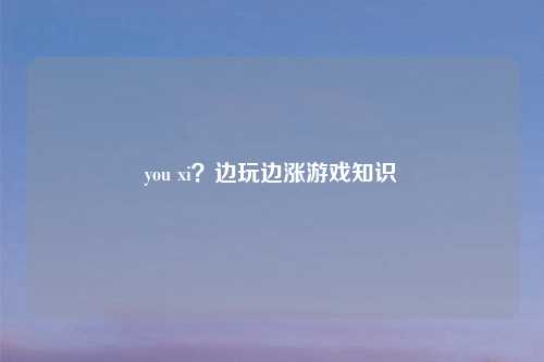 you xi?边玩边涨游戏知识