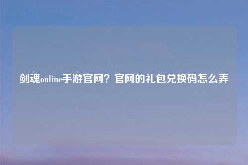 剑魂online手游官网?官网的礼包兑换码怎么弄