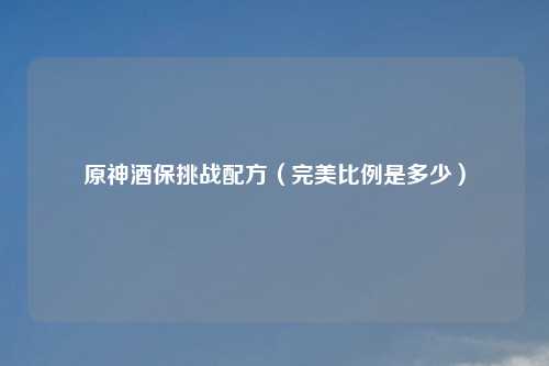 原神酒保挑战配方(完美比例是多少)