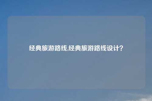 经典旅游路线,经典旅游路线设计?