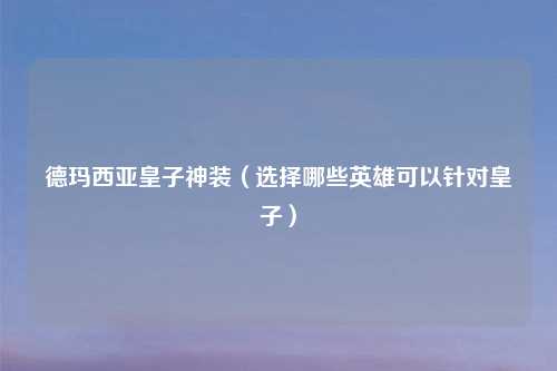 德玛西亚皇子神装(选择哪些英雄可以针对皇子)