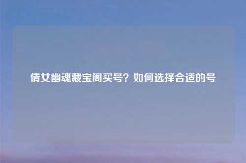 倩女幽魂藏宝阁买号?如何选择合适的号