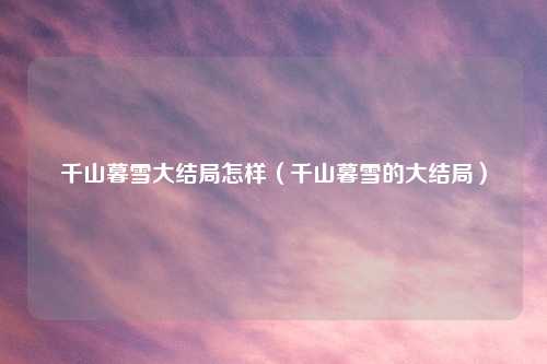 千山暮雪大结局怎样(千山暮雪的大结局)