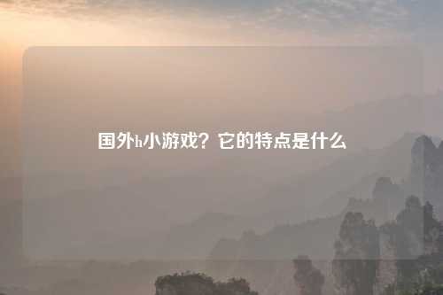 国外h小游戏?它的特点是什么