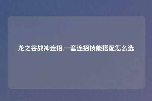 龙之谷战神连招,一套连招技能搭配怎么选