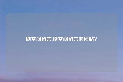 刷空间留言,刷空间留言的网站？