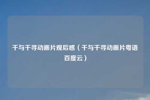 千与千寻动画片观后感(千与千寻动画片粤语百度云)