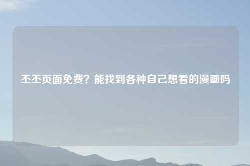 丕丕页面免费?能找到各种自己想看的漫画吗