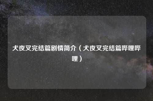 犬夜叉完结篇剧情简介(犬夜叉完结篇哔哩哔哩)