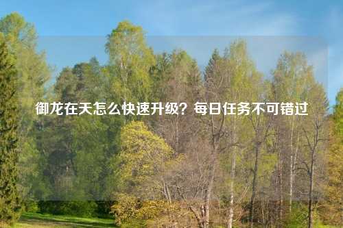 御龙在天怎么快速升级?每日任务不可错过