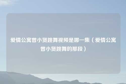爱情公寓曾小贤跳舞视频是哪一集(爱情公寓曾小贤跳舞的那段)