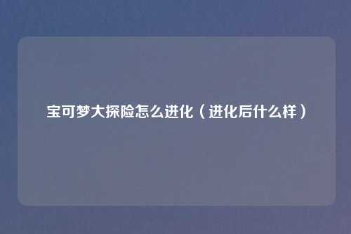 宝可梦大探险怎么进化(进化后什么样)