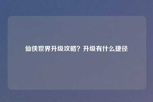 仙侠世界升级攻略?升级有什么捷径