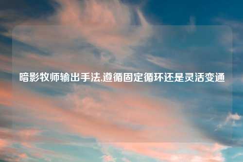 暗影牧师输出手法,遵循固定循环还是灵活变通