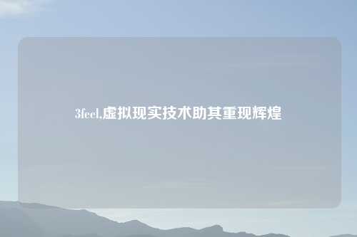 3feel,虚拟现实技术助其重现辉煌