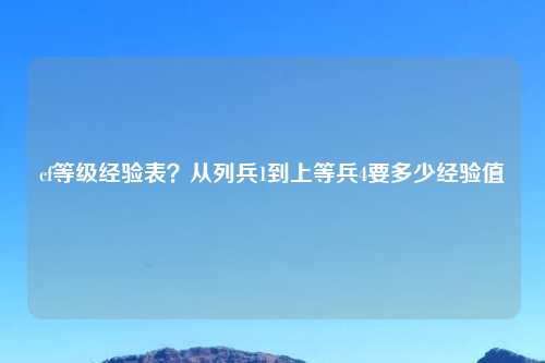cf等级经验表?从列兵1到上等兵4要多少经验值