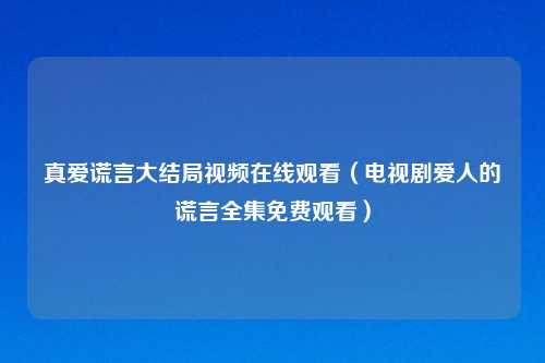 真爱谎言大结局视频在线观看(电视剧爱人的谎言全集免费观看)