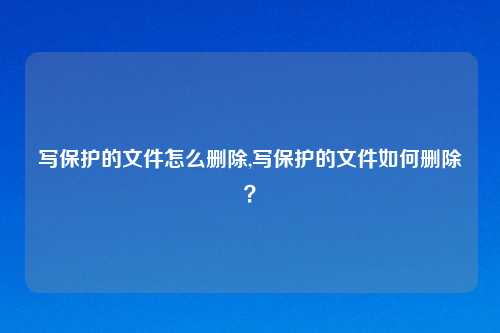 写保护的文件怎么删除,写保护的文件如何删除?