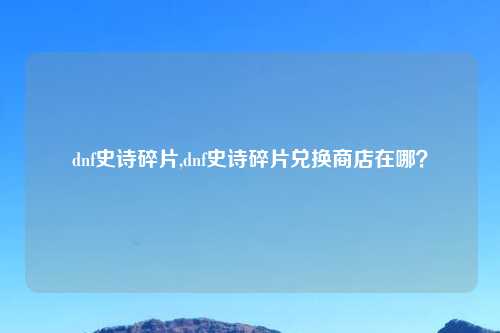 dnf史诗碎片,dnf史诗碎片兑换商店在哪？