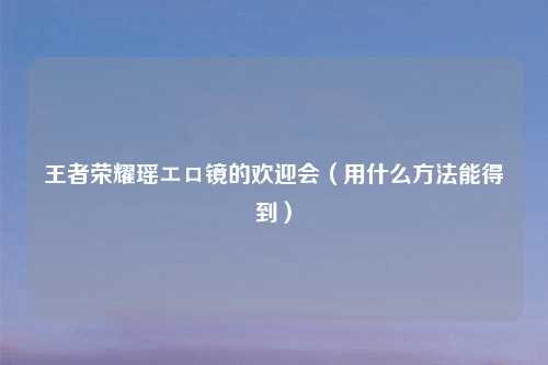 王者荣耀瑶エロ镜的欢迎会(用什么 能得到)