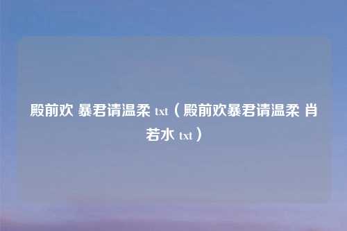 殿前欢 暴君请温柔 txt(殿前欢暴君请温柔 肖若水 txt)