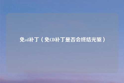 免cd补丁(免CD补丁是否会终结光驱)
