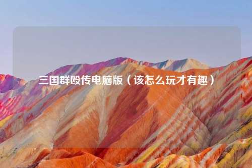 三国群殴传电脑版(该怎么玩才有趣)