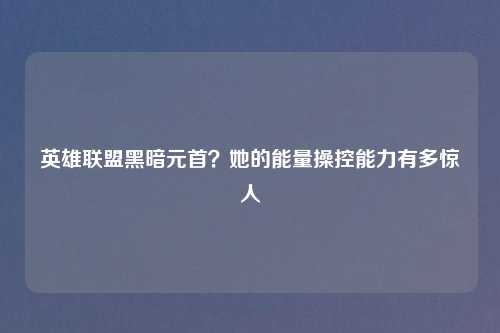 英雄联盟黑暗元首?她的能量操控能力有多惊人