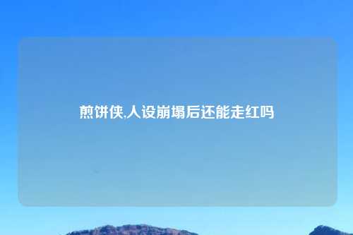 煎饼侠,人设崩塌后还能走红吗