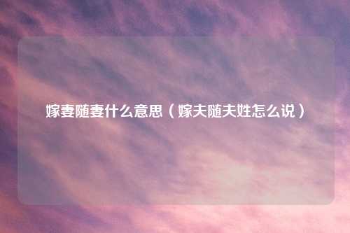 嫁妻随妻什么意思(嫁夫随夫姓怎么说)