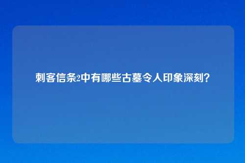 刺客信条2中有哪些古墓令人印象深刻?