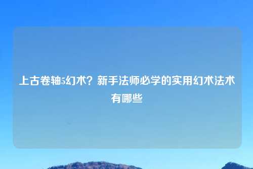 上古卷轴5幻术?新手法师必学的实用幻术法术有哪些