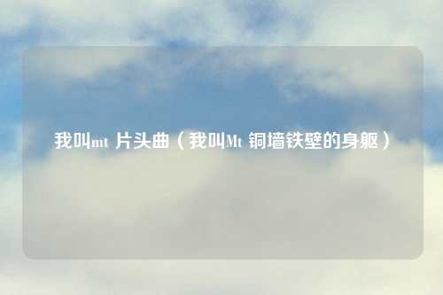 我叫mt 片头曲(我叫Mt 铜墙铁壁的身躯)
