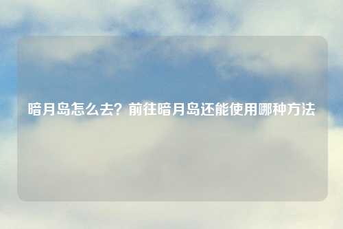 暗月岛怎么去?前往暗月岛还能使用哪种
