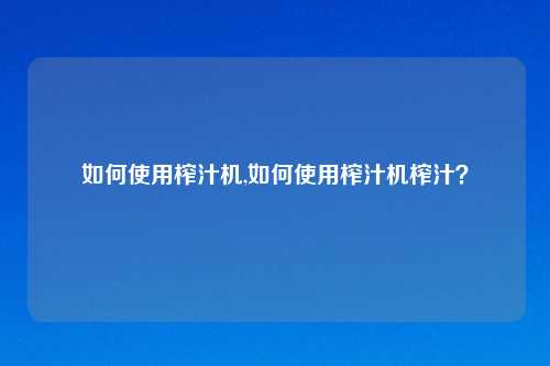 如何使用榨汁机,如何使用榨汁机榨汁？