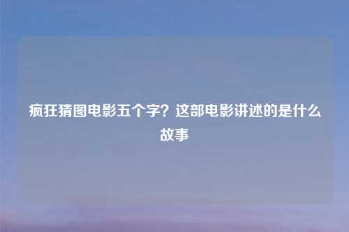 疯狂猜图电影五个字?这部电影讲述的是什么故事