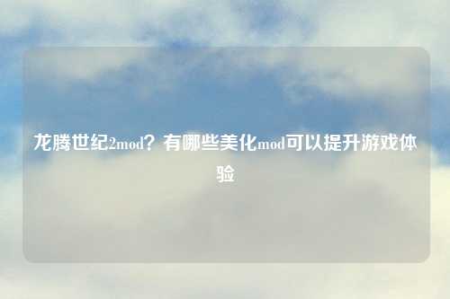 龙腾世纪2mod?有哪些美化mod可以提升游戏体验