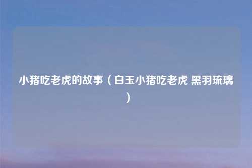 小猪吃老虎的故事(白玉小猪吃老虎 黑羽琉璃)