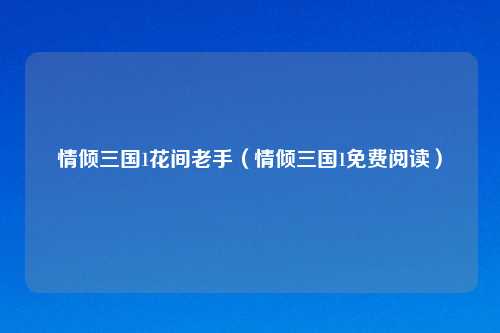 情倾三国1花间老手(情倾三国1免费阅读)