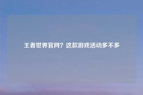 王者世界官网?这款游戏活动多不多