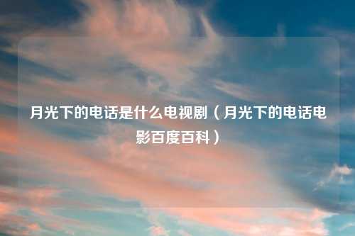 月光下的 是什么电视剧(月光下的 电影百度百科)