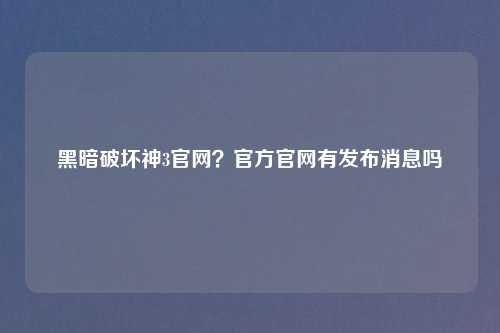 黑暗破坏神3官网?官方官网有发布消息吗