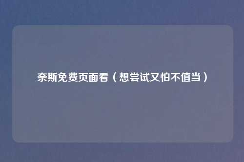 奈斯免费页面看(想尝试又怕不值当)