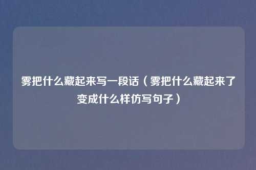 雾把什么藏起来写一段话(雾把什么藏起来了变成什么样仿写句子)