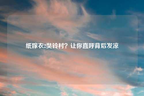 纸嫁衣2奘铃村?让你直呼背后发凉