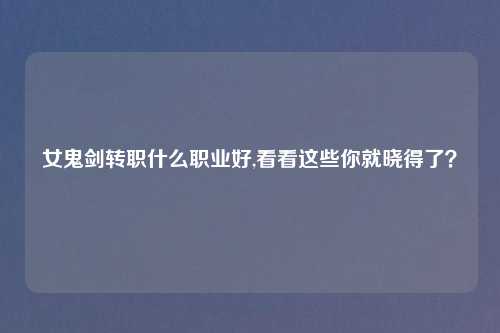 女鬼剑转职什么职业好,看看这些你就晓得了？